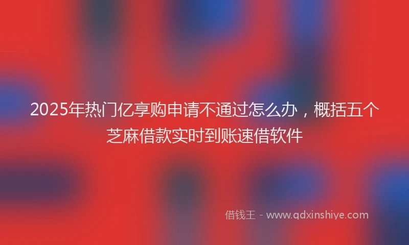 2025年热门亿享购申请不通过怎么办，概括五个芝麻借款实时到账速借软件