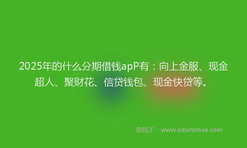 2025年的什么分期借钱apP有：向上金服、现金超人、聚财花、信贷钱包、现金快贷等。