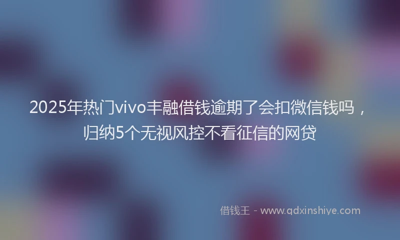 2025年热门vivo丰融借钱逾期了会扣微信钱吗，归纳5个无视风控不看征信的网贷