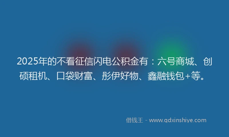 2025年的不看征信闪电公积金有：六号商城、创硕租机、口袋财富、彤伊好物、鑫融钱包+等。