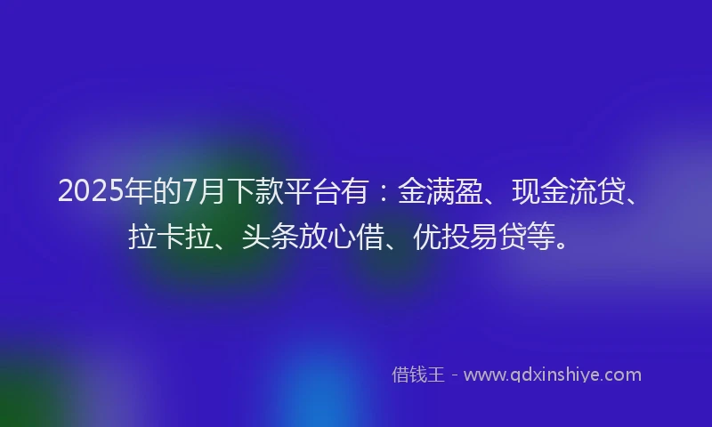 2025年的7月下款平台有：金满盈、现金流贷、拉卡拉、头条放心借、优投易贷等。