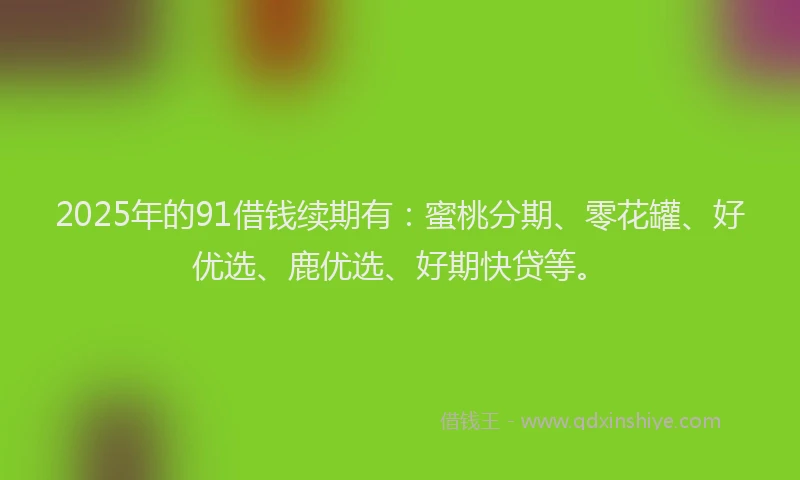 2025年的91借钱续期有：蜜桃分期、零花罐、好优选、鹿优选、好期快贷等。