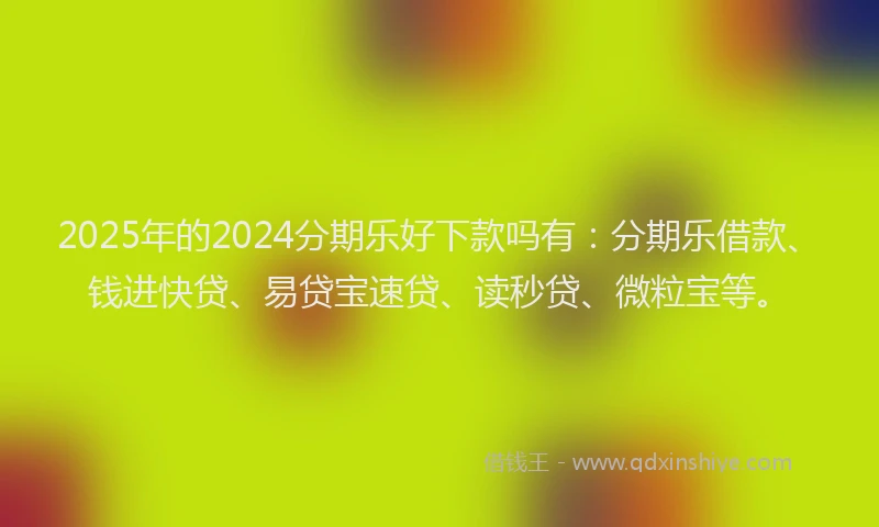 2025年的2024分期乐好下款吗有：分期乐借款、钱进快贷、易贷宝速贷、读秒贷、微粒宝等。