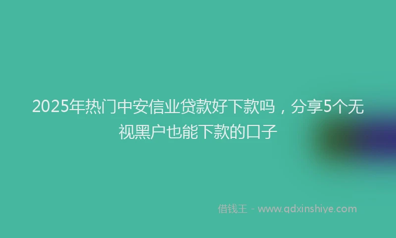 2025年热门中安信业贷款好下款吗，分享5个无视黑户也能下款的口子