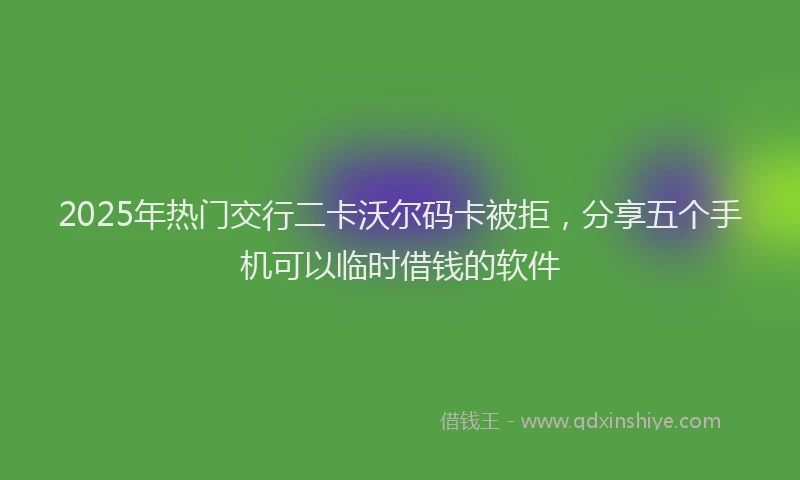 2025年热门交行二卡沃尔码卡被拒，分享五个手机可以临时借钱的软件