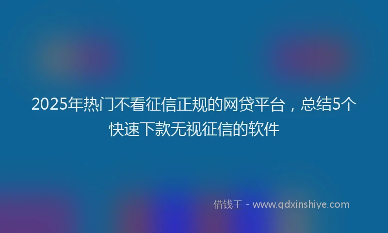 2025年热门不看征信正规的网贷平台，总结5个快速下款无视征信的软件