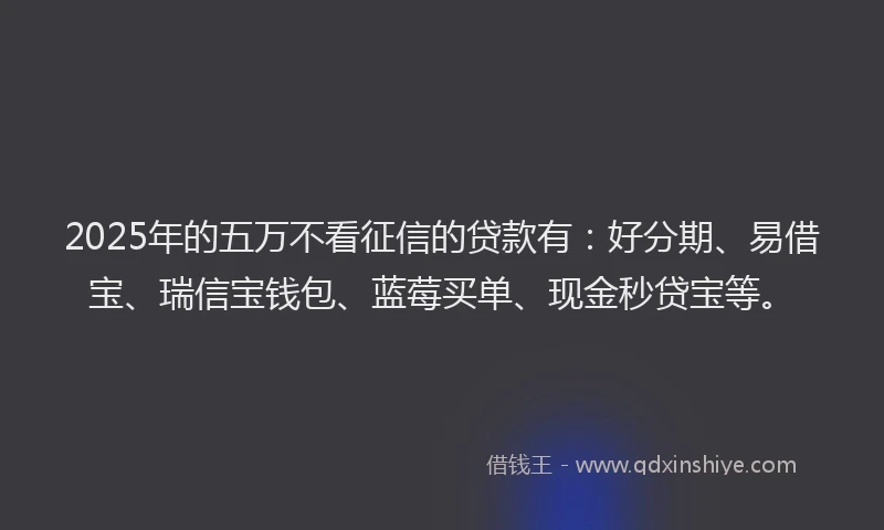 2025年的五万不看征信的贷款有：好分期、易借宝、瑞信宝钱包、蓝莓买单、现金秒贷宝等。