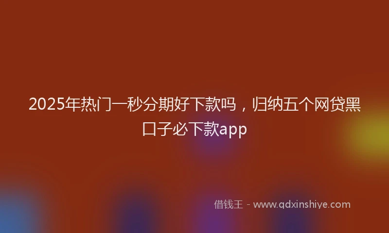 2025年热门一秒分期好下款吗，归纳五个网贷黑口子必下款app