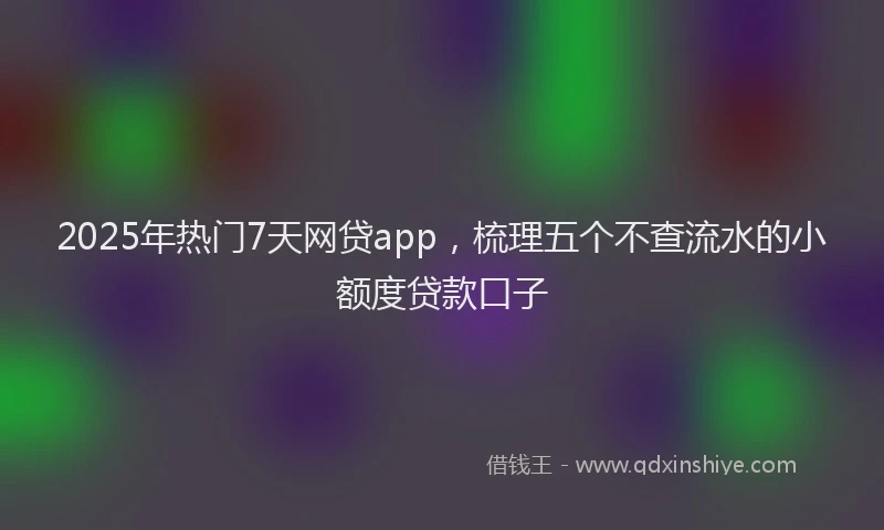 2025年热门7天网贷app，梳理五个不查流水的小额度贷款口子