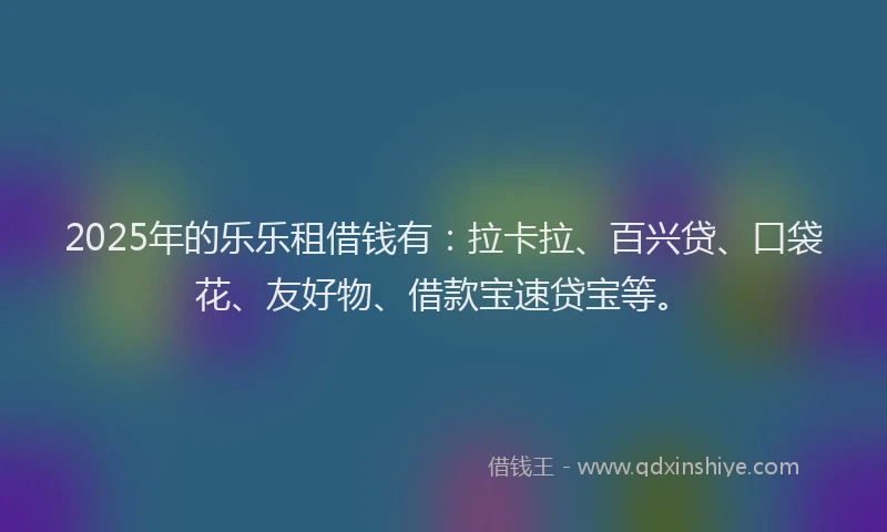 2025年的乐乐租借钱有：拉卡拉、百兴贷、口袋花、友好物、借款宝速贷宝等。