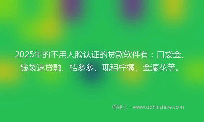 2025年的不用人脸认证的贷款软件有：口袋金、钱袋速贷融、桔多多、现租柠檬、金瀛花等。