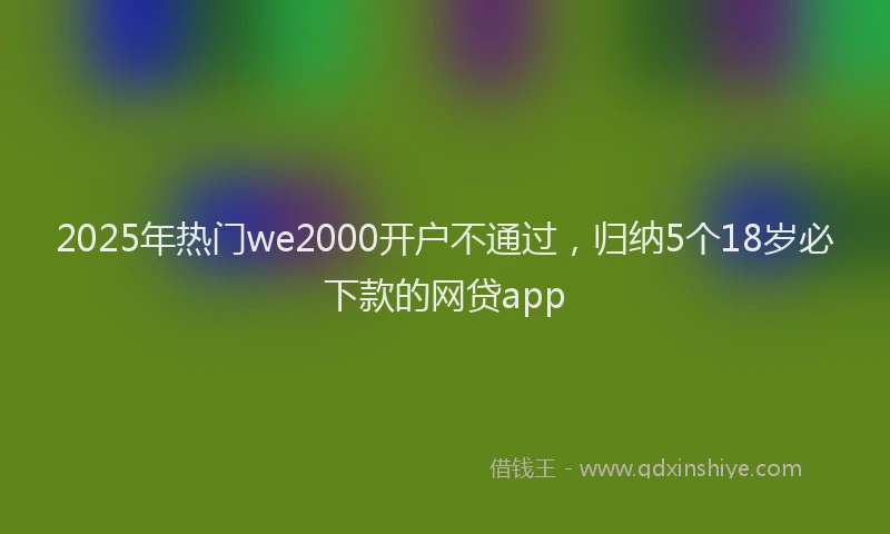 2025年热门we2000开户不通过，归纳5个18岁必下款的网贷app