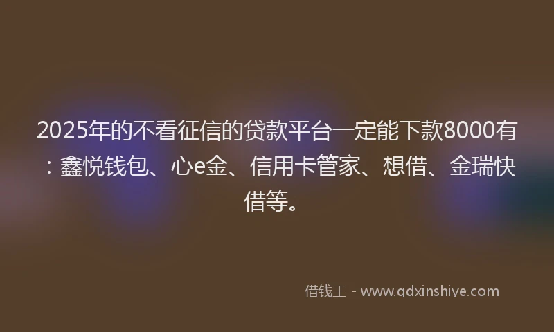 2025年的不看征信的贷款平台一定能下款8000有：鑫悦钱包、心e金、信用卡管家、想借、金瑞快借等。