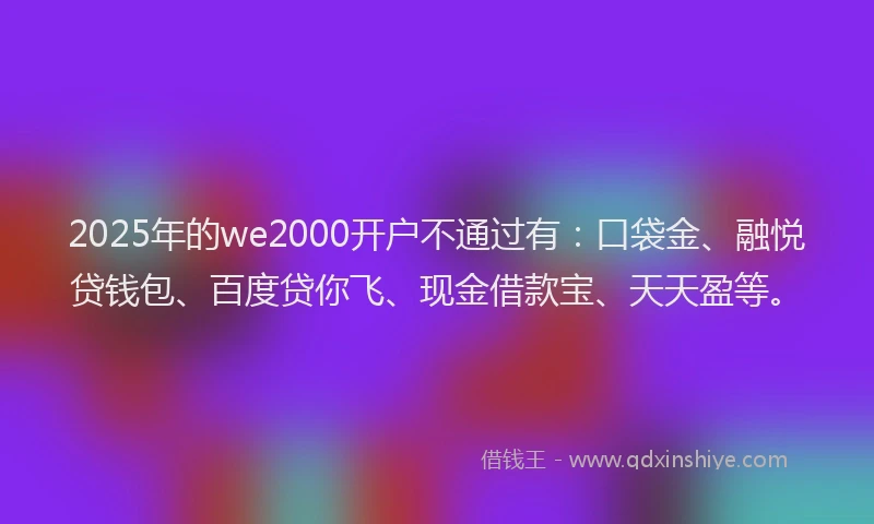2025年的we2000开户不通过有：口袋金、融悦贷钱包、百度贷你飞、现金借款宝、天天盈等。