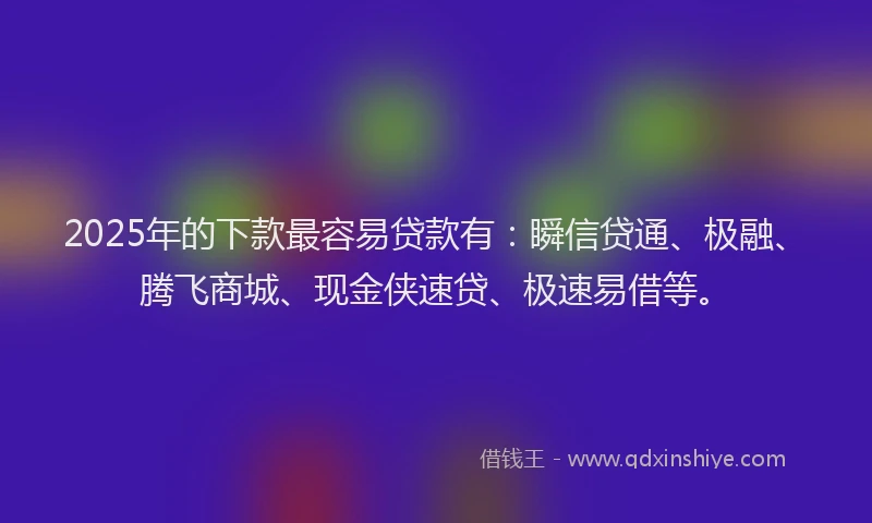 2025年的下款最容易贷款有：瞬信贷通、极融、腾飞商城、现金侠速贷、极速易借等。