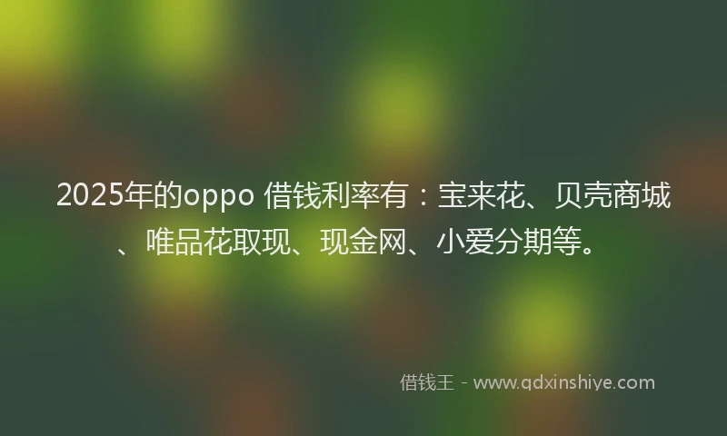 2025年的oppo 借钱利率有：宝来花、贝壳商城、唯品花取现、现金网、小爱分期等。