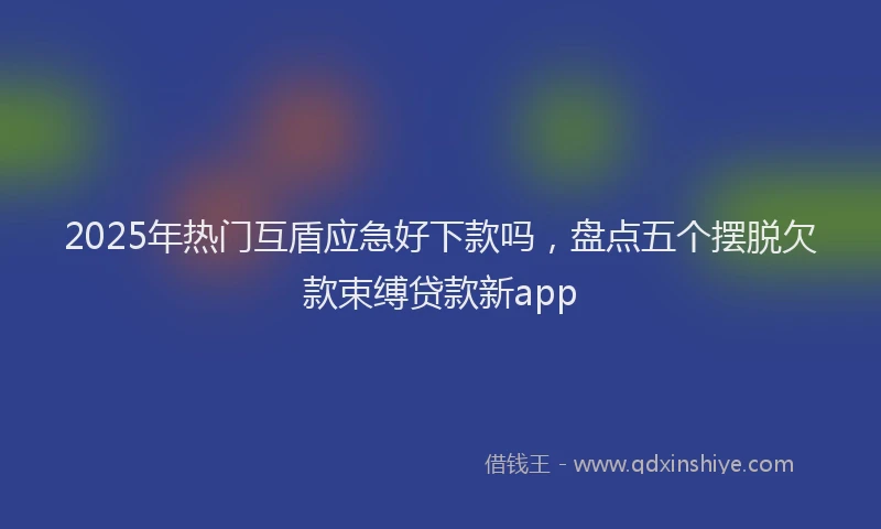 2025年热门互盾应急好下款吗，盘点五个摆脱欠款束缚贷款新app