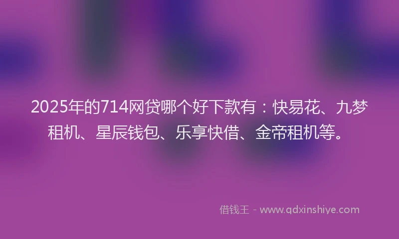 2025年的714网贷哪个好下款有：快易花、九梦租机、星辰钱包、乐享快借、金帝租机等。