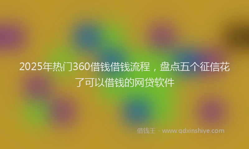 2025年热门360借钱借钱流程，盘点五个征信花了可以借钱的网贷软件