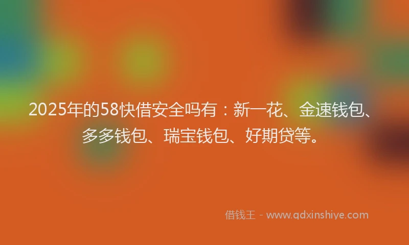 2025年的58快借安全吗有：新一花、金速钱包、多多钱包、瑞宝钱包、好期贷等。