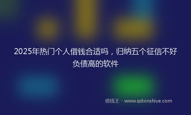 2025年热门个人借钱合适吗，归纳五个征信不好负债高的软件