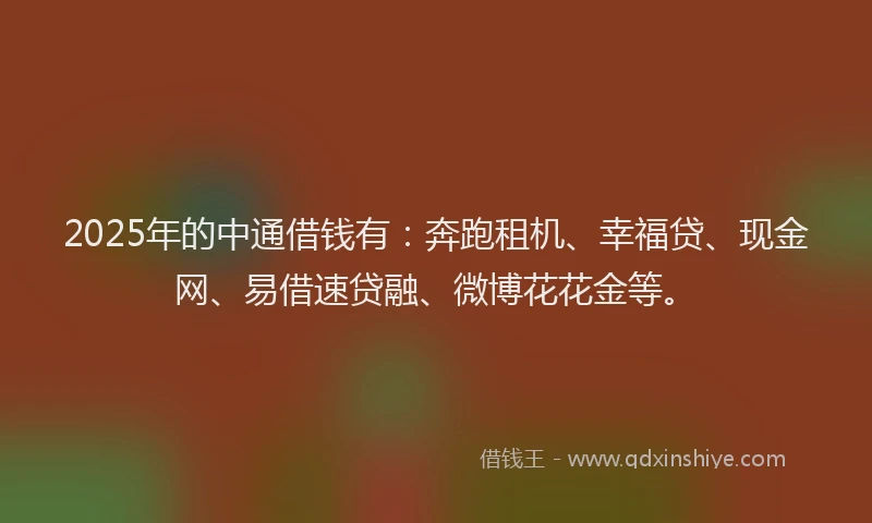 2025年的中通借钱有：奔跑租机、幸福贷、现金网、易借速贷融、微博花花金等。