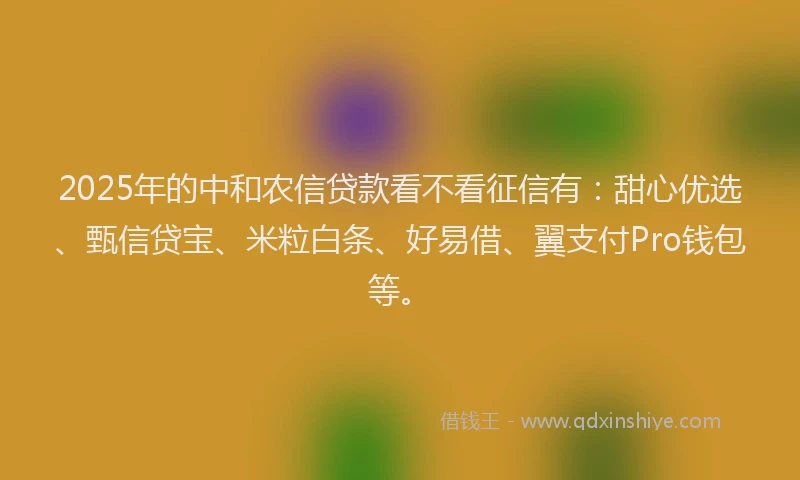 2025年的中和农信贷款看不看征信有：甜心优选、甄信贷宝、米粒白条、好易借、翼支付Pro钱包等。