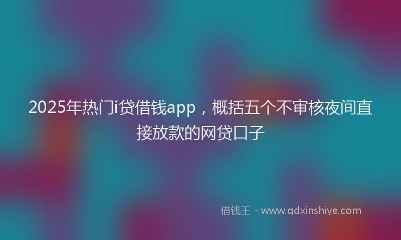 2025年热门i贷借钱app，概括五个不审核夜间直接放款的网贷口子