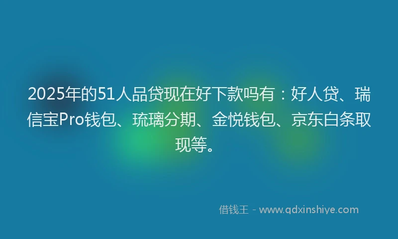2025年的51人品贷现在好下款吗有：好人贷、瑞信宝Pro钱包、琉璃分期、金悦钱包、京东白条取现等。
