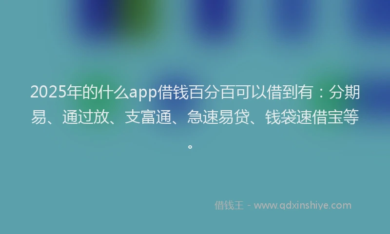 2025年的什么app借钱百分百可以借到有：分期易、通过放、支富通、急速易贷、钱袋速借宝等。