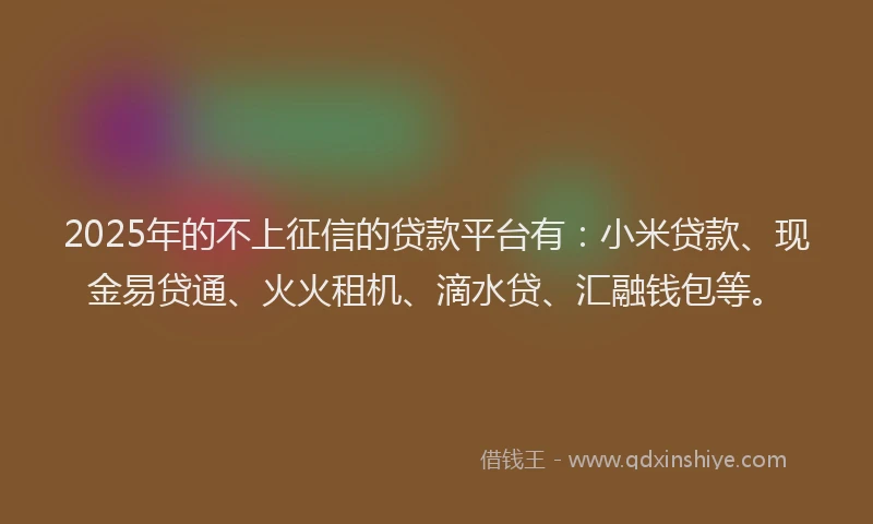 2025年的不上征信的贷款平台有：小米贷款、现金易贷通、火火租机、滴水贷、汇融钱包等。