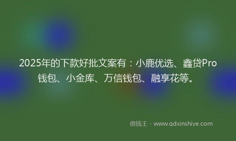 2025年的下款好批文案有：小鹿优选、鑫贷Pro钱包、小金库、万信钱包、融享花等。