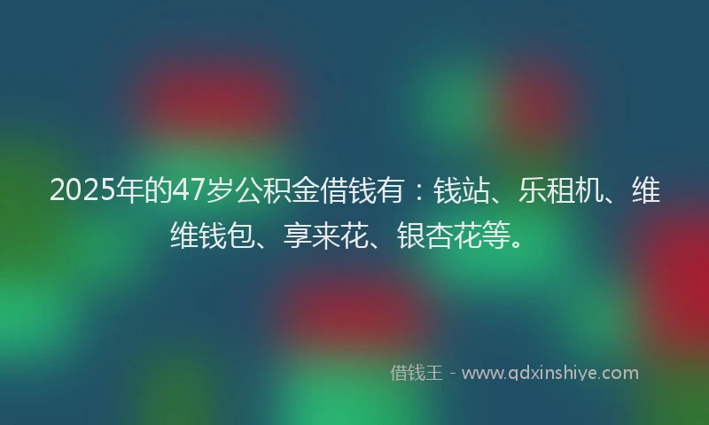 2025年的47岁公积金借钱有：钱站、乐租机、维维钱包、享来花、银杏花等。