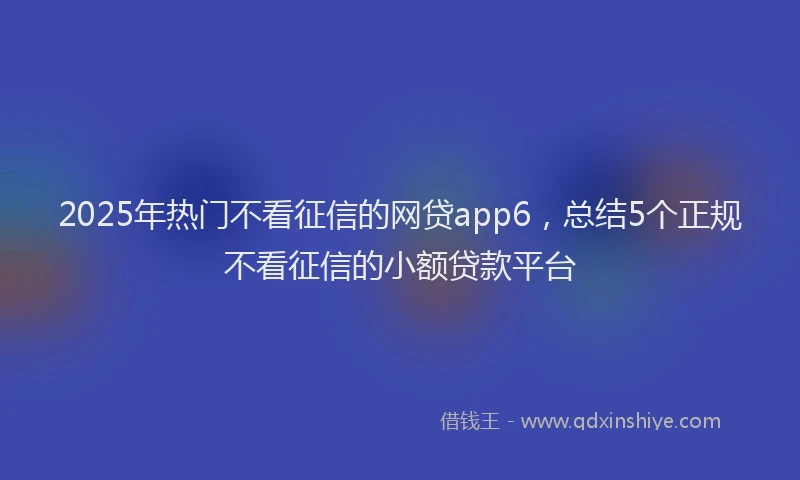 2025年热门不看征信的网贷app6，总结5个正规不看征信的小额贷款平台