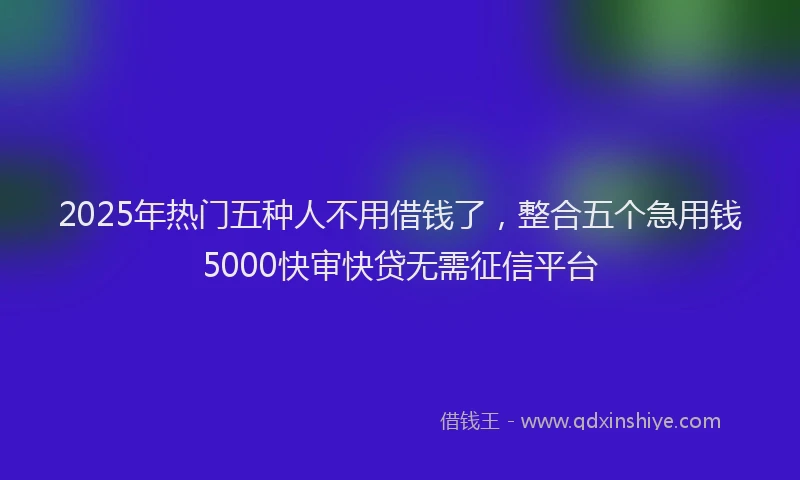 2025年热门五种人不用借钱了，整合五个急用钱5000快审快贷无需征信平台