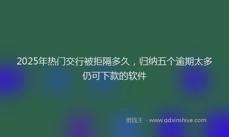 2025年热门交行被拒隔多久，归纳五个逾期太多仍可下款的软件