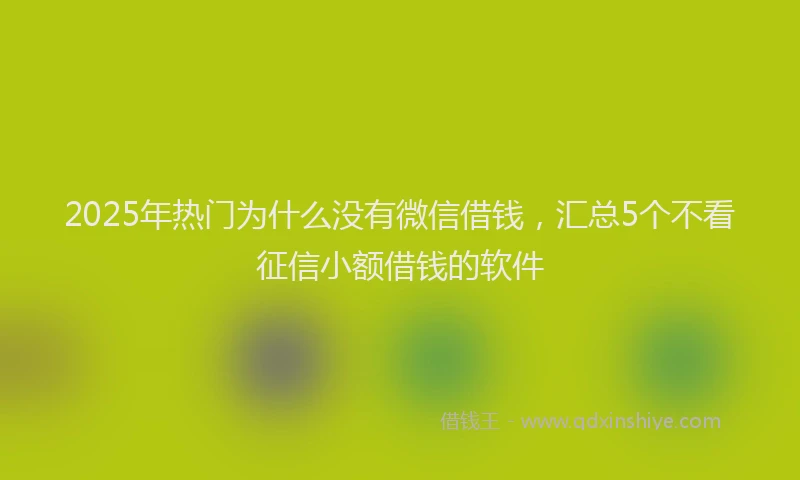 2025年热门为什么没有微信借钱，汇总5个不看征信小额借钱的软件