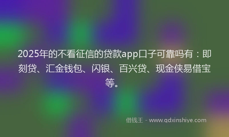 2025年的不看征信的贷款app口子可靠吗有：即刻贷、汇金钱包、闪银、百兴贷、现金侠易借宝等。