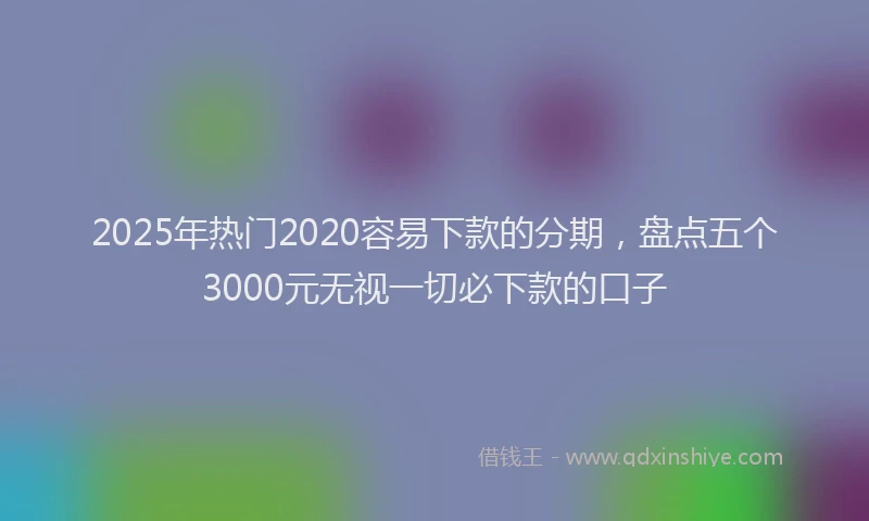 2025年热门2020容易下款的分期，盘点五个3000元无视一切必下款的口子