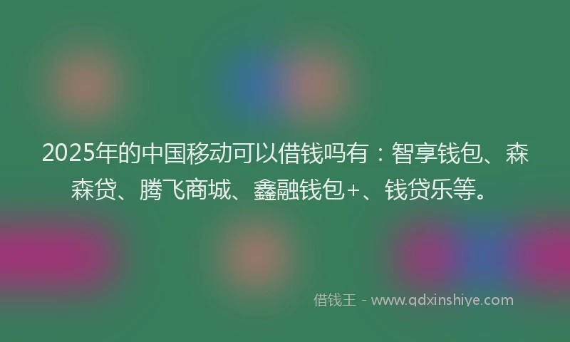2025年的中国移动可以借钱吗有：智享钱包、森森贷、腾飞商城、鑫融钱包+、钱贷乐等。