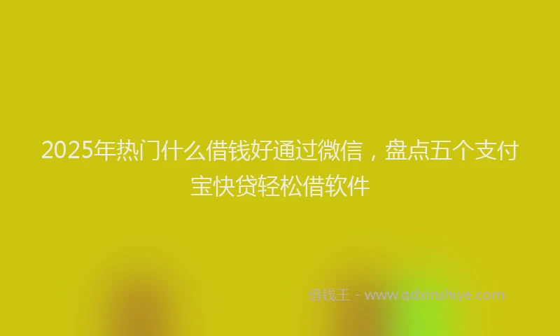 2025年热门什么借钱好通过微信，盘点五个支付宝快贷轻松借软件