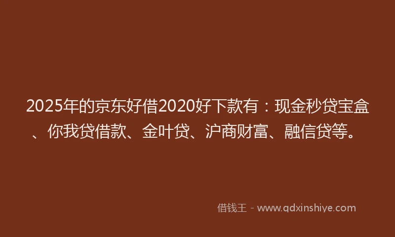 2025年的京东好借2020好下款有：现金秒贷宝盒、你我贷借款、金叶贷、沪商财富、融信贷等。