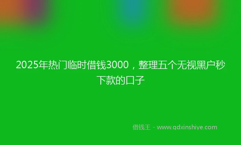 2025年热门临时借钱3000，整理五个无视黑户秒下款的口子