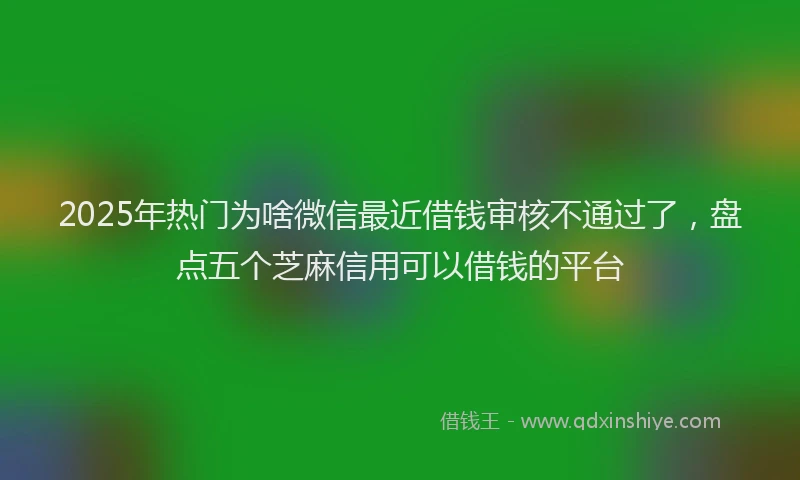 2025年热门为啥微信最近借钱审核不通过了，盘点五个芝麻信用可以借钱的平台