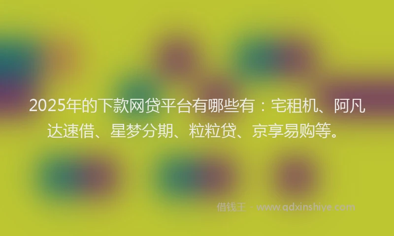 2025年的下款网贷平台有哪些有：宅租机、阿凡达速借、星梦分期、粒粒贷、京享易购等。