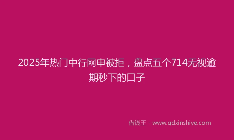 2025年热门中行网申被拒，盘点五个714无视逾期秒下的口子
