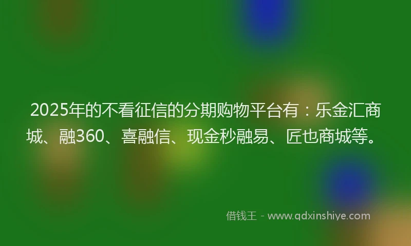 2025年的不看征信的分期购物平台有：乐金汇商城、融360、喜融信、现金秒融易、匠也商城等。
