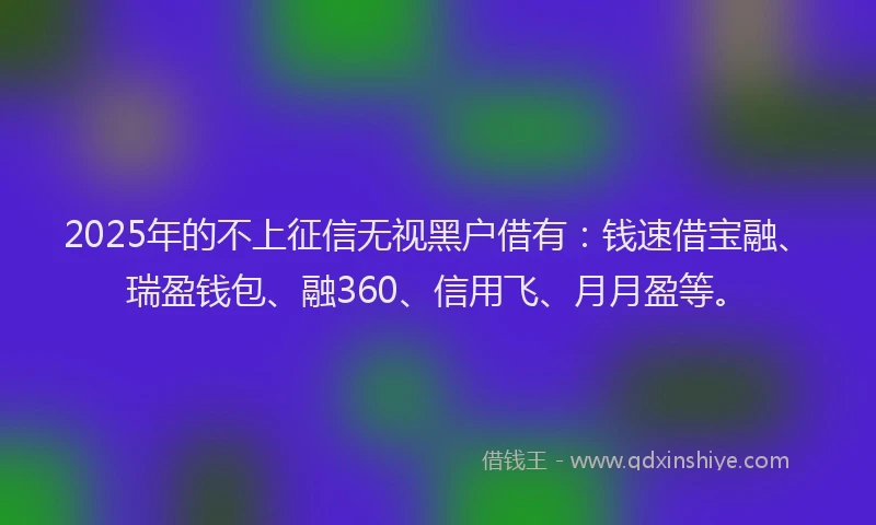 2025年的不上征信无视黑户借有：钱速借宝融、瑞盈钱包、融360、信用飞、月月盈等。