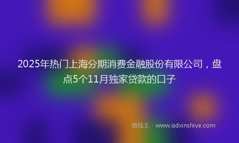 2025年热门上海分期消费金融股份有限公司，盘点5个11月独家贷款的口子