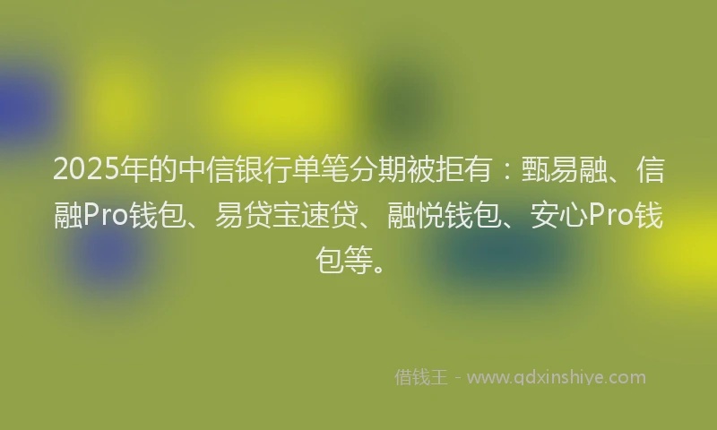 2025年的中信银行单笔分期被拒有：甄易融、信融Pro钱包、易贷宝速贷、融悦钱包、安心Pro钱包等。